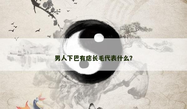 男人下巴有痣長毛代表什么？