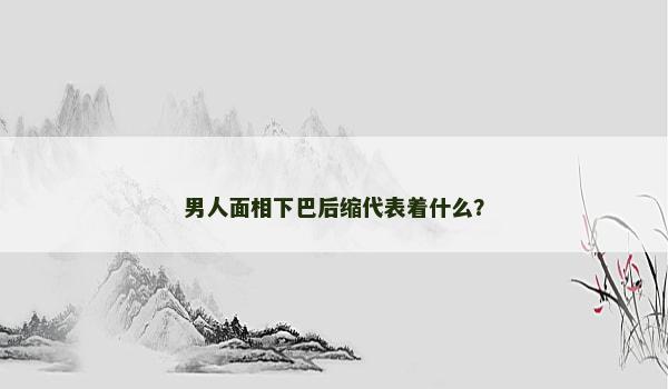 男人面相下巴后縮代表著什么？