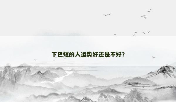 下巴短的人運勢好還是不好？