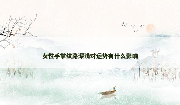 女性手掌紋路深淺對運勢有什么影響