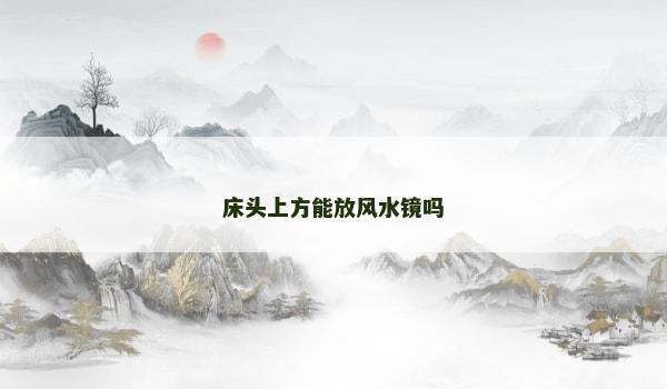 床頭上方能放風水鏡嗎